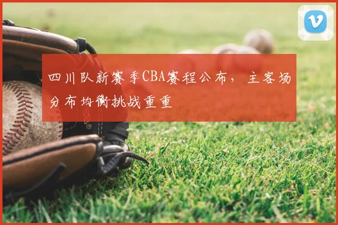 四川队新赛季CBA赛程公布，主客场分布均衡挑战重重