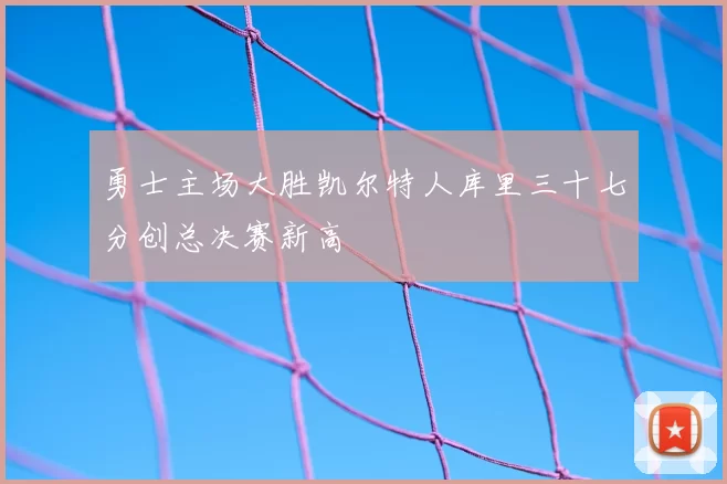 勇士主场大胜凯尔特人库里三十七分创总决赛新高