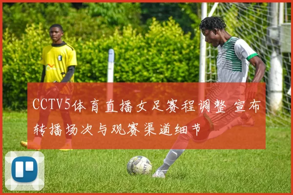 CCTV5体育直播女足赛程调整 宣布转播场次与观赛渠道细节