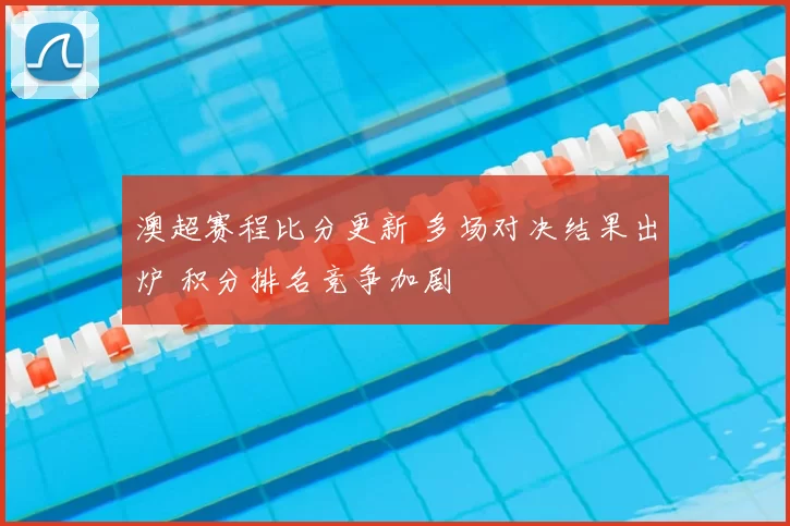 澳超赛程比分更新 多场对决结果出炉 积分排名竞争加剧