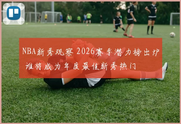 NBA新秀观察 2026赛季潜力榜出炉 谁将成为年度最佳新秀热门