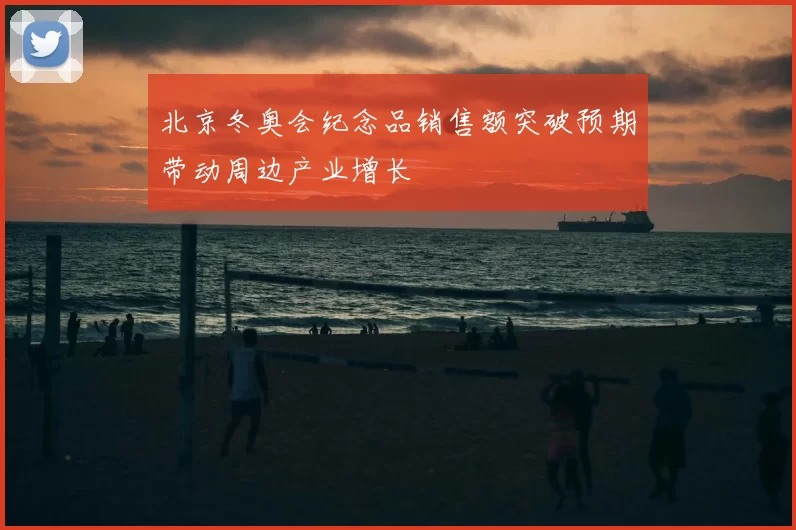 北京冬奥会纪念品销售额突破预期带动周边产业增长